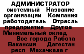 АДМИНИСТРАТОР системный › Название организации ­ Компания-работодатель › Отрасль предприятия ­ Другое › Минимальный оклад ­ 25 000 - Все города Работа » Вакансии   . Дагестан респ.,Махачкала г.